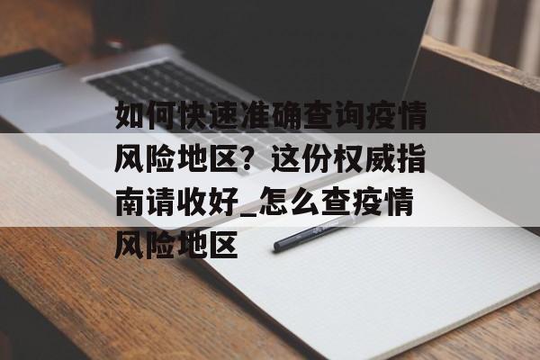 如何快速准确查询疫情风险地区?这份权威指南请收好_怎么查疫情风险地区 如何快速准确查询疫情风险地区?这份权威指南请收好_怎么查疫情风险地区
